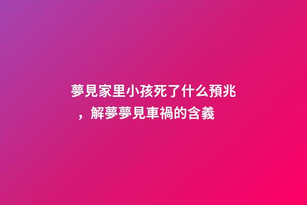 夢見家里小孩死了什么預兆，解夢夢見車禍的含義-第1張-觀點-玄機派